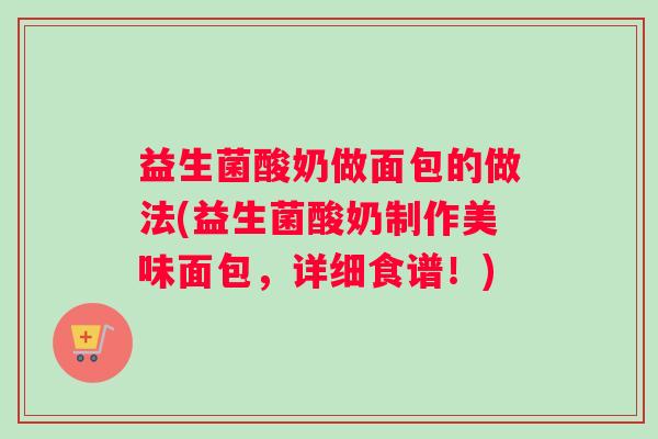益生菌酸奶做面包的做法(益生菌酸奶制作美味面包,详细食谱!) 益生菌酸奶做面包的做法(益生菌酸奶制作美味面包,详细食谱!)