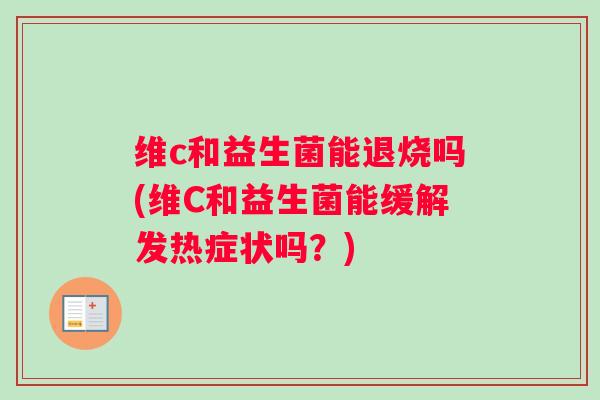维c和益生菌能退烧吗(维C和益生菌能缓解发热症状吗?) 维c和益生菌能退烧吗(维C和益生菌能缓解发热症状吗?)