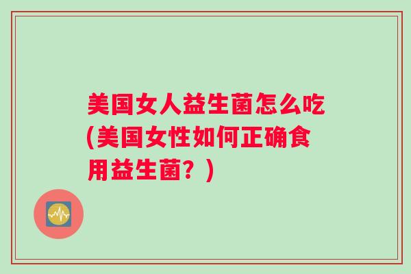 美国女人益生菌怎么吃(美国女性如何正确食用益生菌?) 美国女人益生菌怎么吃(美国女性如何正确食用益生菌?)