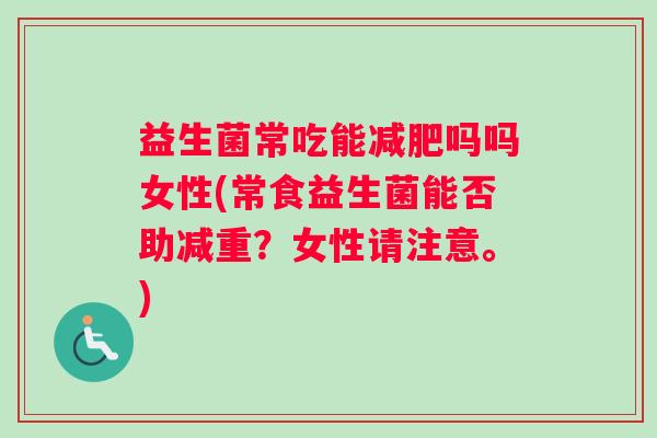 益生菌常吃能减肥吗吗女性(常食益生菌能否助减重?女性请注意。) 益生菌常吃能减肥吗吗女性(常食益生菌能否助减重?女性请注意。)