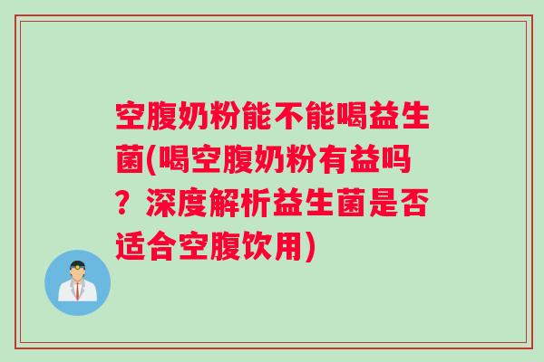 空腹奶粉能不能喝益生菌(喝空腹奶粉有益吗?深度解析益生菌是否适合空腹饮用) 空腹奶粉能不能喝益生菌(喝空腹奶粉有益吗?深度解析益生菌是否适合空腹饮用)