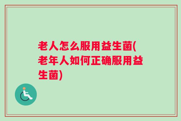老人怎么服用益生菌(老年人如何正确服用益生菌) 老人怎么服用益生菌(老年人如何正确服用益生菌)