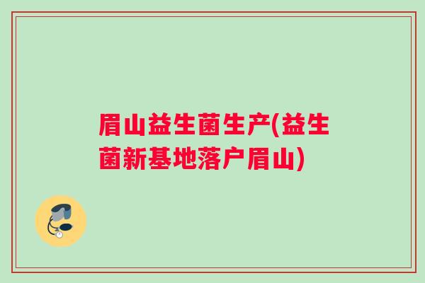 眉山益生菌生产(益生菌新基地落户眉山) 眉山益生菌生产(益生菌新基地落户眉山)