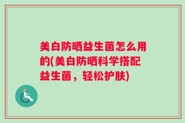 美白防晒益生菌怎么用的(美白防晒科学搭配益生菌,轻松护肤) 美白防晒益生菌怎么用的(美白防晒科学搭配益生菌,轻松护肤)