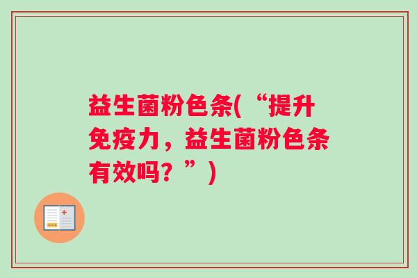 益生菌粉色条(“提升免疫力,益生菌粉色条有效吗?”) 益生菌粉色条(“提升免疫力,益生菌粉色条有效吗?”)