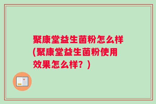 聚康堂益生菌粉怎么样(聚康堂益生菌粉使用效果怎么样?) 聚康堂益生菌粉怎么样(聚康堂益生菌粉使用效果怎么样?)