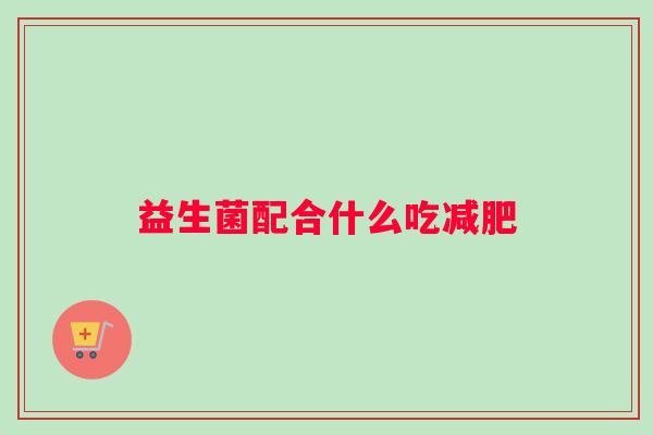 益生菌配合什么吃减肥 益生菌配合什么吃减肥