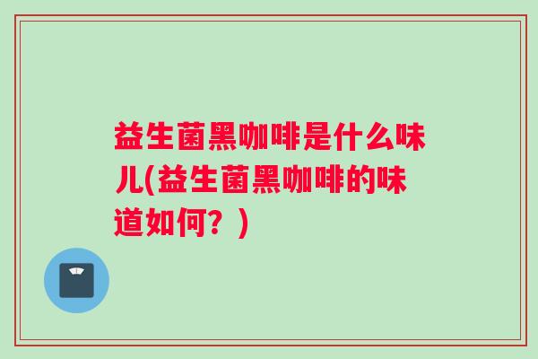 益生菌黑咖啡是什么味儿(益生菌黑咖啡的味道如何?) 益生菌黑咖啡是什么味儿(益生菌黑咖啡的味道如何?)