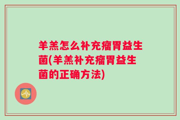 羊羔怎么补充瘤胃益生菌(羊羔补充瘤胃益生菌的正确方法) 羊羔怎么补充瘤胃益生菌(羊羔补充瘤胃益生菌的正确方法)