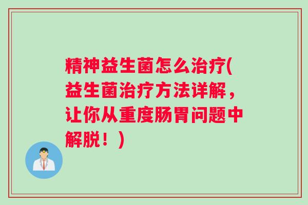 精神益生菌怎么治疗(益生菌治疗方法详解,让你从重度肠胃问题中解脱!) 精神益生菌怎么治疗(益生菌治疗方法详解,让你从重度肠胃问题中解脱!)