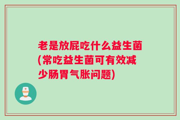 老是放屁吃什么益生菌(常吃益生菌可有效减少肠胃气胀问题) 老是放屁吃什么益生菌(常吃益生菌可有效减少肠胃气胀问题)