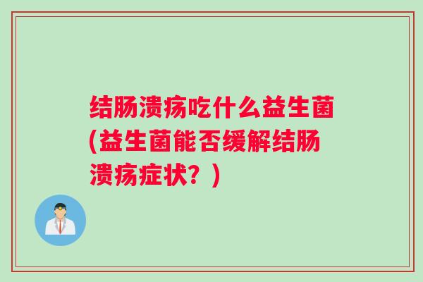 结肠溃疡吃什么益生菌(益生菌能否缓解结肠溃疡症状?) 结肠溃疡吃什么益生菌(益生菌能否缓解结肠溃疡症状?)