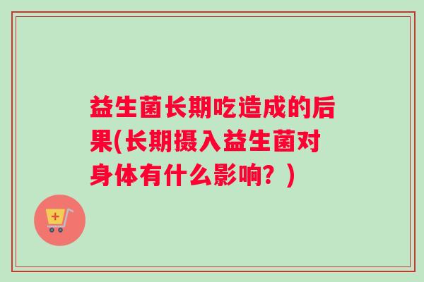 益生菌长期吃造成的后果(长期摄入益生菌对身体有什么影响?) 益生菌长期吃造成的后果(长期摄入益生菌对身体有什么影响?)