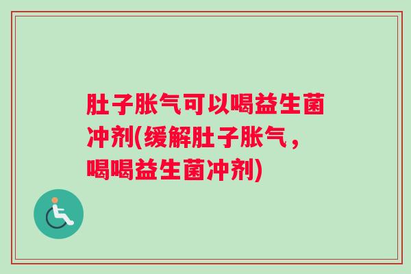 肚子胀气可以喝益生菌冲剂(缓解肚子胀气,喝喝益生菌冲剂) 肚子胀气可以喝益生菌冲剂(缓解肚子胀气,喝喝益生菌冲剂)