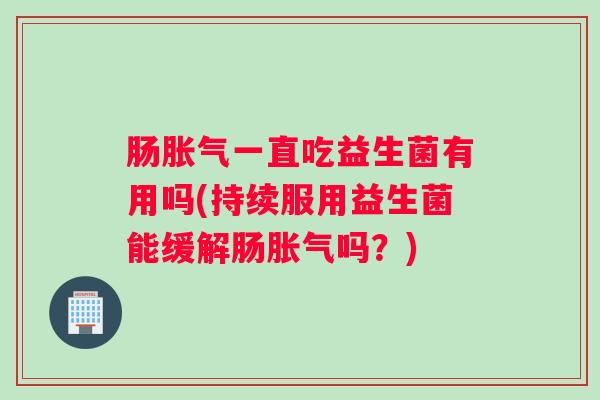 肠胀气一直吃益生菌有用吗(持续服用益生菌能缓解肠胀气吗?) 肠胀气一直吃益生菌有用吗(持续服用益生菌能缓解肠胀气吗?)