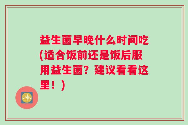 益生菌早晚什么时间吃(适合饭前还是饭后服用益生菌?建议看看这里!) 益生菌早晚什么时间吃(适合饭前还是饭后服用益生菌?建议看看这里!)