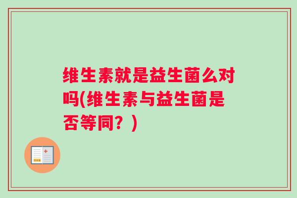 维生素就是益生菌么对吗(维生素与益生菌是否等同?) 维生素就是益生菌么对吗(维生素与益生菌是否等同?)