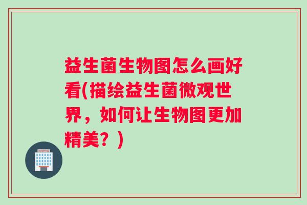 益生菌生物图怎么画好看(描绘益生菌微观世界,如何让生物图更加精美?) 益生菌生物图怎么画好看(描绘益生菌微观世界,如何让生物图更加精美?)