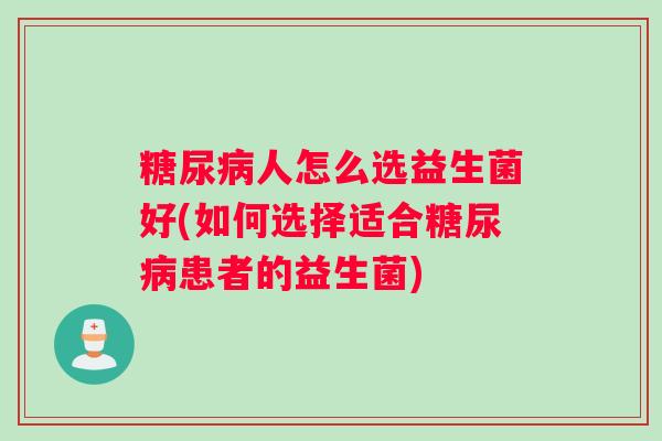 糖尿病人怎么选益生菌好(如何选择适合糖尿病患者的益生菌) 糖尿病人怎么选益生菌好(如何选择适合糖尿病患者的益生菌)