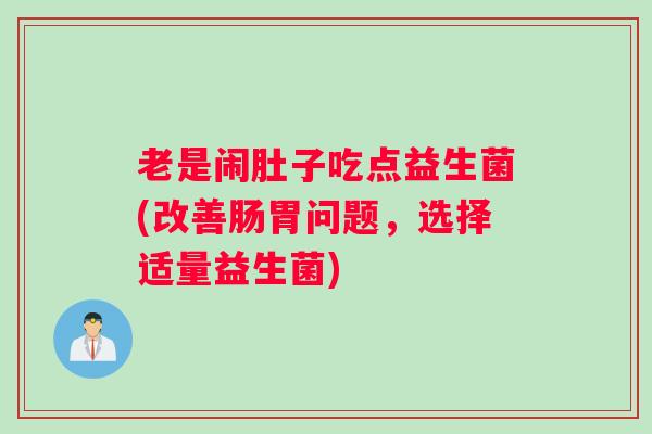 老是闹肚子吃点益生菌(改善肠胃问题,选择适量益生菌) 老是闹肚子吃点益生菌(改善肠胃问题,选择适量益生菌)