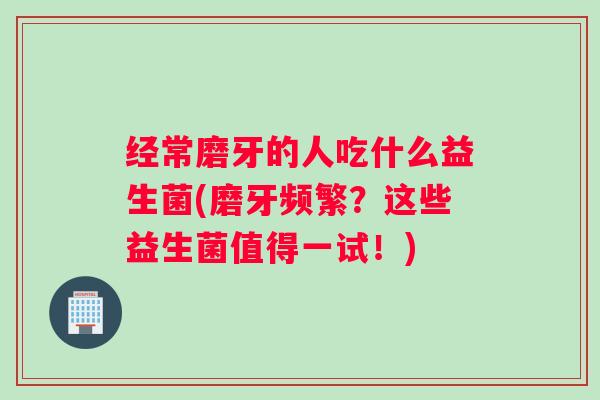 经常磨牙的人吃什么益生菌(磨牙频繁?这些益生菌值得一试!) 经常磨牙的人吃什么益生菌(磨牙频繁?这些益生菌值得一试!)