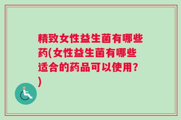 精致女性益生菌有哪些药(女性益生菌有哪些适合的药品可以使用?) 精致女性益生菌有哪些药(女性益生菌有哪些适合的药品可以使用?)