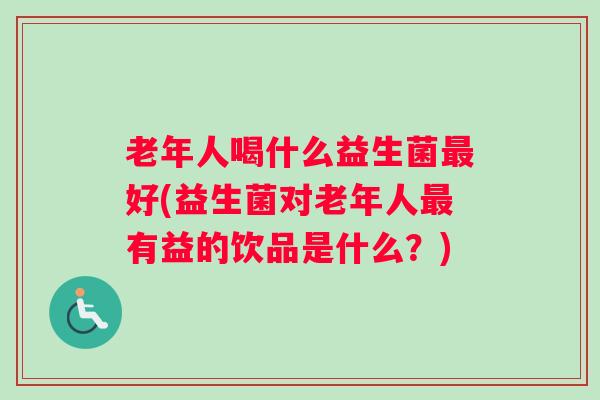 老年人喝什么益生菌最好(益生菌对老年人最有益的饮品是什么?) 老年人喝什么益生菌最好(益生菌对老年人最有益的饮品是什么?)