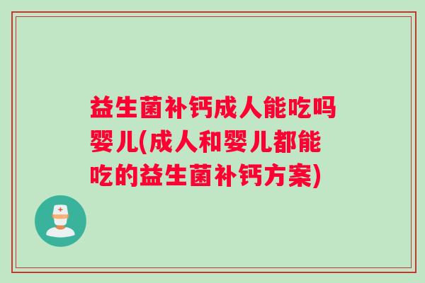 益生菌补钙成人能吃吗婴儿(成人和婴儿都能吃的益生菌补钙方案) 益生菌补钙成人能吃吗婴儿(成人和婴儿都能吃的益生菌补钙方案)
