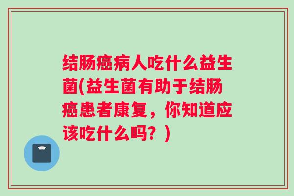 结肠癌病人吃什么益生菌(益生菌有助于结肠癌患者康复,你知道应该吃什么吗?) 结肠癌病人吃什么益生菌(益生菌有助于结肠癌患者康复,你知道应该吃什么吗?)