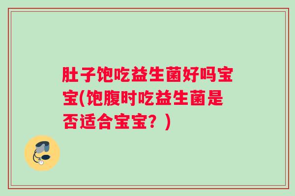 肚子饱吃益生菌好吗宝宝(饱腹时吃益生菌是否适合宝宝?) 肚子饱吃益生菌好吗宝宝(饱腹时吃益生菌是否适合宝宝?)
