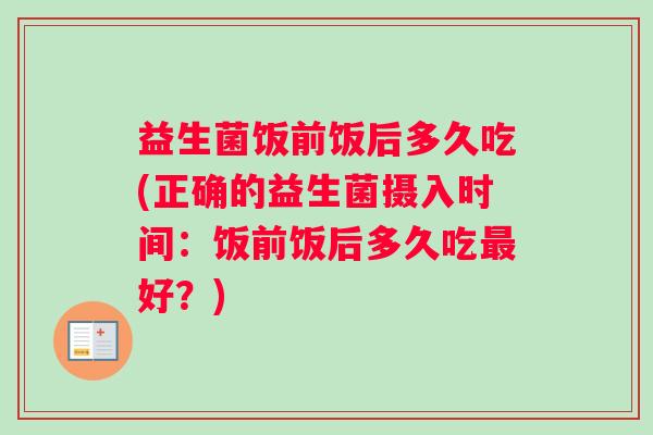 益生菌饭前饭后多久吃(正确的益生菌摄入时间:饭前饭后多久吃最好?) 益生菌饭前饭后多久吃(正确的益生菌摄入时间:饭前饭后多久吃最好?)