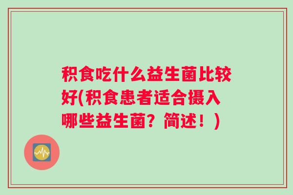 积食吃什么益生菌比较好(积食患者适合摄入哪些益生菌?简述!) 积食吃什么益生菌比较好(积食患者适合摄入哪些益生菌?简述!)