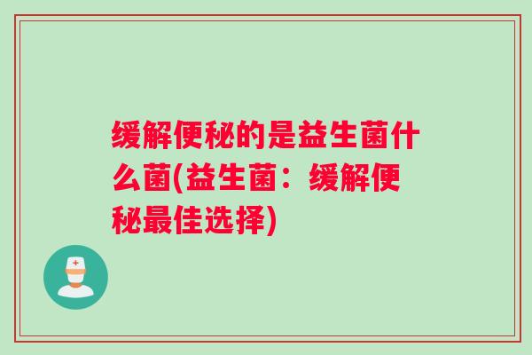 缓解便秘的是益生菌什么菌(益生菌:缓解便秘最佳选择) 缓解便秘的是益生菌什么菌(益生菌:缓解便秘最佳选择)