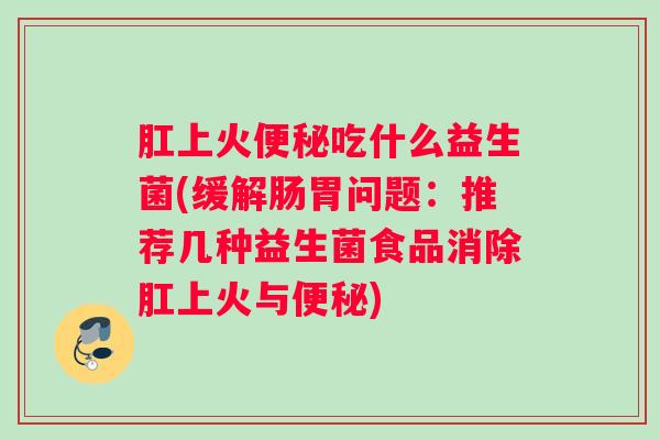 肛上火便秘吃什么益生菌(缓解肠胃问题:推荐几种益生菌食品消除肛上火与便秘) 肛上火便秘吃什么益生菌(缓解肠胃问题:推荐几种益生菌食品消除肛上火与便秘)