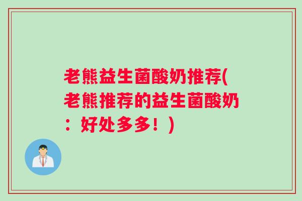老熊益生菌酸奶推荐(老熊推荐的益生菌酸奶:好处多多!) 老熊益生菌酸奶推荐(老熊推荐的益生菌酸奶:好处多多!)