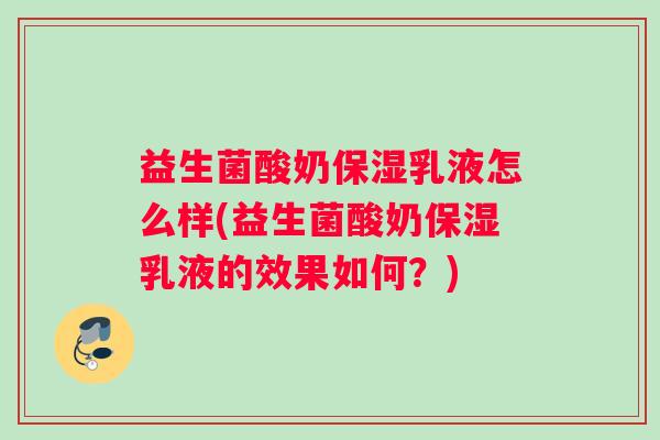 益生菌酸奶保湿乳液怎么样(益生菌酸奶保湿乳液的效果如何?) 益生菌酸奶保湿乳液怎么样(益生菌酸奶保湿乳液的效果如何?)