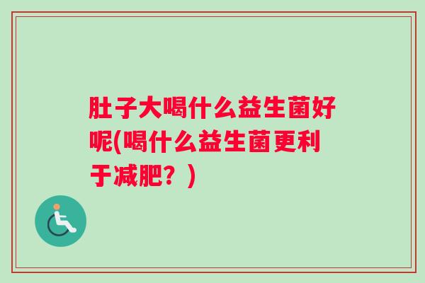 肚子大喝什么益生菌好呢(喝什么益生菌更利于减肥?) 肚子大喝什么益生菌好呢(喝什么益生菌更利于减肥?)