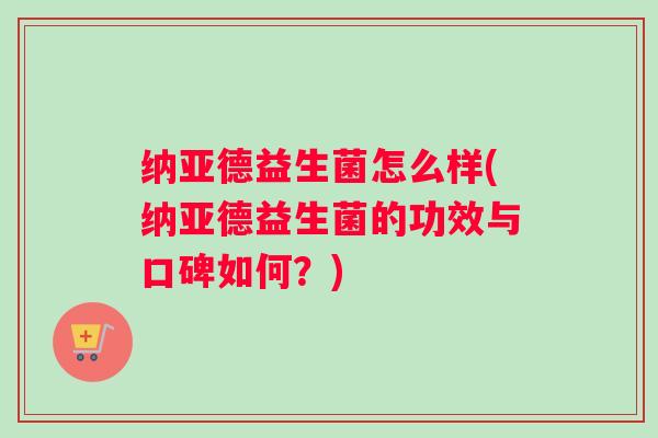 纳亚德益生菌怎么样(纳亚德益生菌的功效与口碑如何?) 纳亚德益生菌怎么样(纳亚德益生菌的功效与口碑如何?)