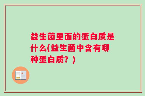 益生菌里面的蛋白质是什么(益生菌中含有哪种蛋白质?) 益生菌里面的蛋白质是什么(益生菌中含有哪种蛋白质?)