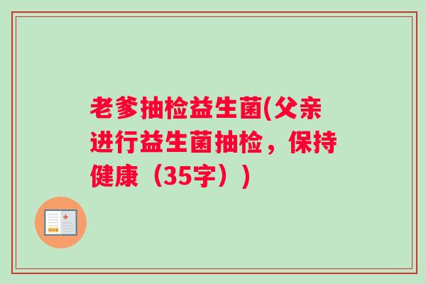 老爹抽检益生菌(父亲进行益生菌抽检,保持健康(35字)) 老爹抽检益生菌(父亲进行益生菌抽检,保持健康(35字))