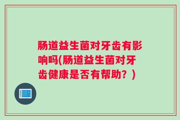肠道益生菌对牙齿有影响吗(肠道益生菌对牙齿健康是否有帮助?) 肠道益生菌对牙齿有影响吗(肠道益生菌对牙齿健康是否有帮助?)