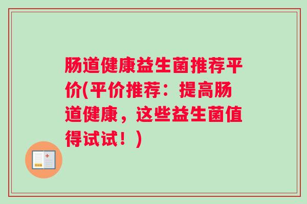 肠道健康益生菌推荐平价(平价推荐:提高肠道健康,这些益生菌值得试试!) 肠道健康益生菌推荐平价(平价推荐:提高肠道健康,这些益生菌值得试试!)
