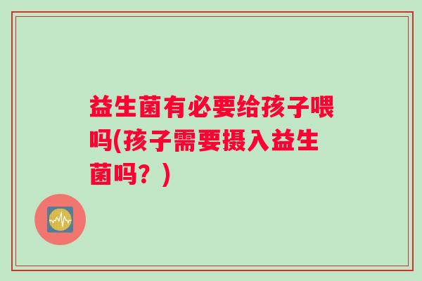 益生菌有必要给孩子喂吗(孩子需要摄入益生菌吗?) 益生菌有必要给孩子喂吗(孩子需要摄入益生菌吗?)