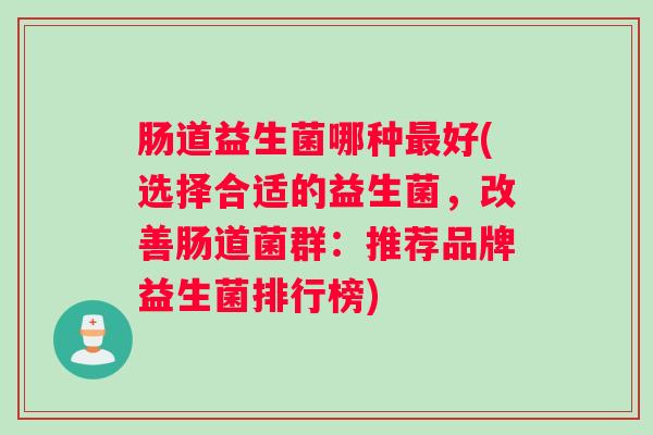 肠道益生菌哪种最好(选择合适的益生菌,改善肠道菌群:推荐品牌益生菌排行榜) 肠道益生菌哪种最好(选择合适的益生菌,改善肠道菌群:推荐品牌益生菌排行榜)