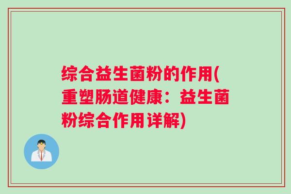 综合益生菌粉的作用(重塑肠道健康:益生菌粉综合作用详解) 综合益生菌粉的作用(重塑肠道健康:益生菌粉综合作用详解)