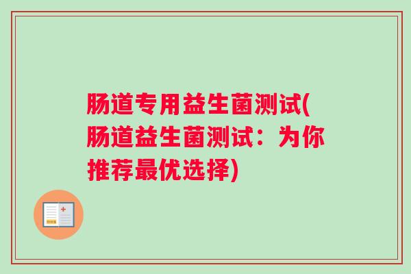 肠道专用益生菌测试(肠道益生菌测试:为你推荐最优选择) 肠道专用益生菌测试(肠道益生菌测试:为你推荐最优选择)