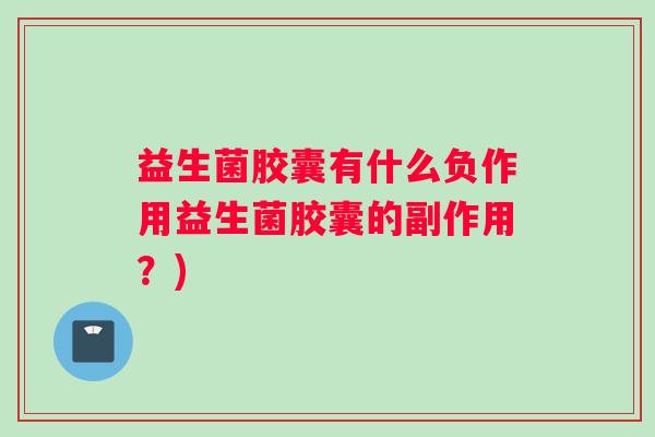 益生菌胶囊有什么负作用益生菌胶囊的副作用?) 益生菌胶囊有什么负作用益生菌胶囊的副作用?)
