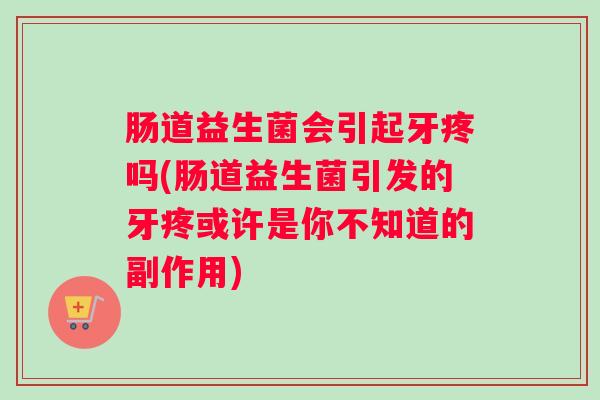 肠道益生菌会引起牙疼吗(肠道益生菌引发的牙疼或许是你不知道的副作用) 肠道益生菌会引起牙疼吗(肠道益生菌引发的牙疼或许是你不知道的副作用)