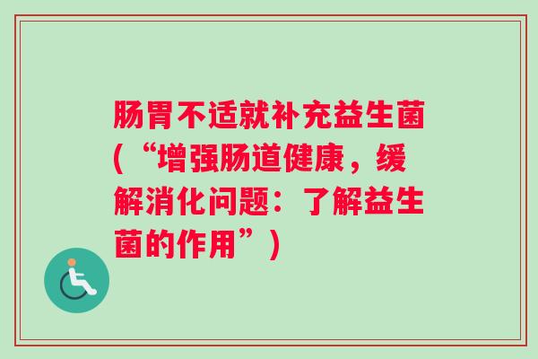 肠胃不适就补充益生菌(“增强肠道健康,缓解消化问题:了解益生菌的作用”) 肠胃不适就补充益生菌(“增强肠道健康,缓解消化问题:了解益生菌的作用”)