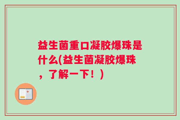 益生菌重口凝胶爆珠是什么(益生菌凝胶爆珠,了解一下!) 益生菌重口凝胶爆珠是什么(益生菌凝胶爆珠,了解一下!)